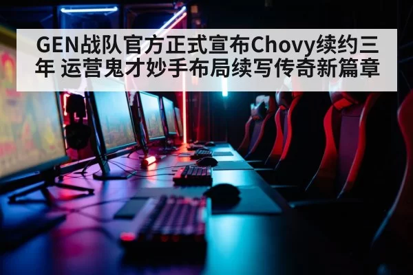 GEN战队官方正式宣布Chovy续约三年 运营鬼才妙手布局续写传奇新篇章