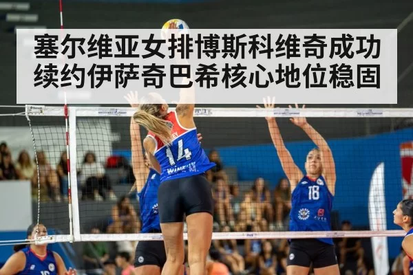 塞尔维亚女排博斯科维奇成功续约伊萨奇巴希核心地位稳固