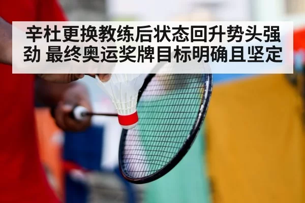 辛杜更换教练后状态回升势头强劲 最终奥运奖牌目标明确且坚定