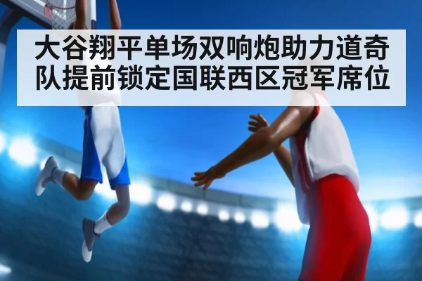 大谷翔平单场双响炮助力道奇队提前锁定国联西区冠军席位