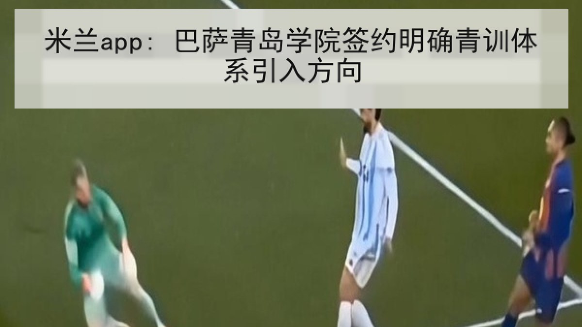 米兰app: 巴萨青岛学院签约明确青训体系引入方向